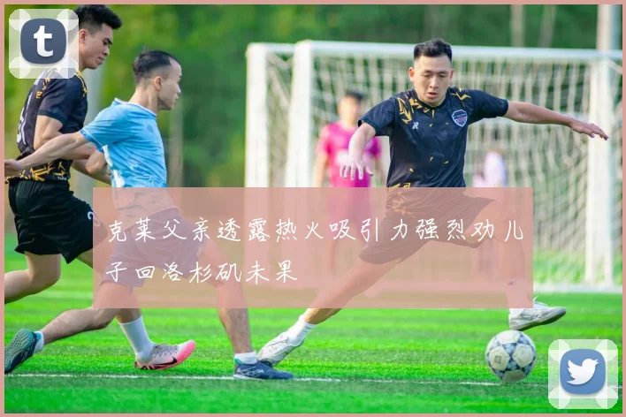 克莱父亲透露热火吸引力强烈劝儿子回洛杉矶未果