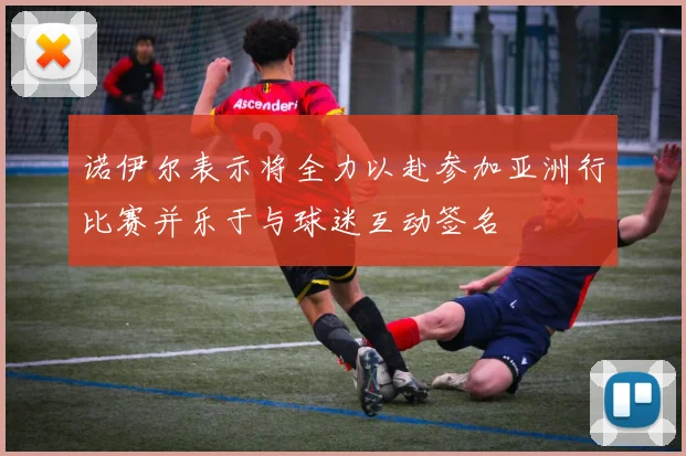 诺伊尔表示将全力以赴参加亚洲行比赛并乐于与球迷互动签名