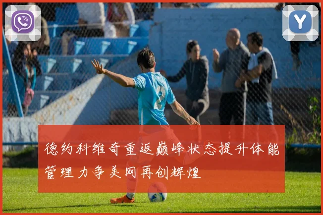 德约科维奇重返巅峰状态提升体能管理力争美网再创辉煌